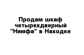  Продам шкаф четырехдверный “Нимфа“ в Находке